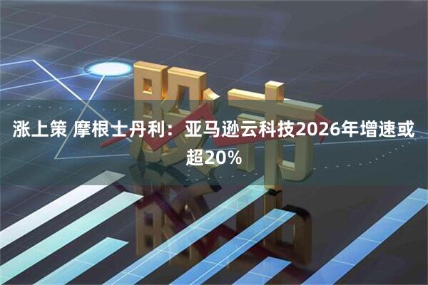 涨上策 摩根士丹利：亚马逊云科技2026年增速或超20%