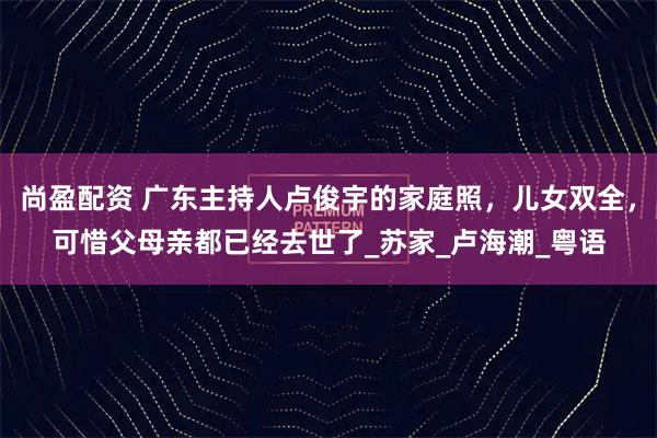 尚盈配资 广东主持人卢俊宇的家庭照，儿女双全，可惜父母亲都已经去世了_苏家_卢海潮_粤语