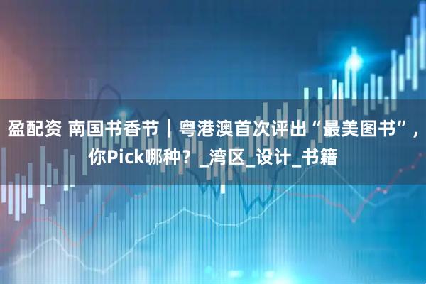 盈配资 南国书香节｜粤港澳首次评出“最美图书”，你Pick哪种？_湾区_设计_书籍