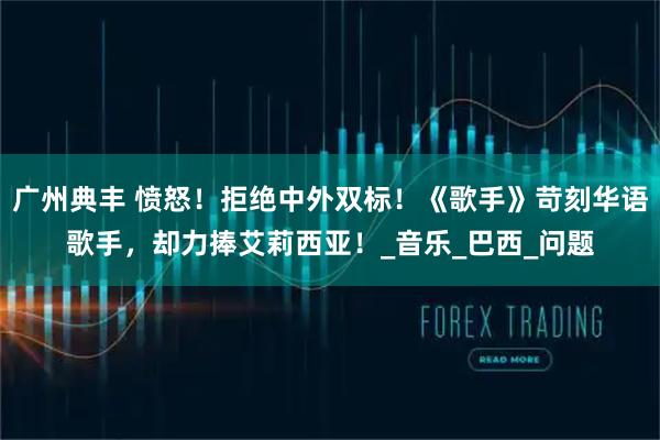 广州典丰 愤怒！拒绝中外双标！《歌手》苛刻华语歌手，却力捧艾莉西亚！_音乐_巴西_问题