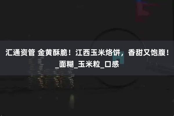 汇通资管 金黄酥脆！江西玉米烙饼，香甜又饱腹！_面糊_玉米粒_口感