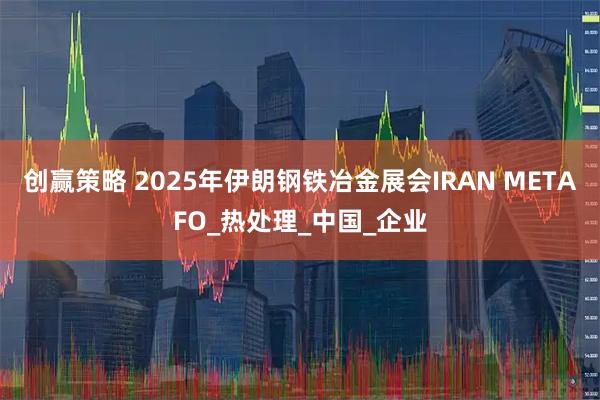 创赢策略 2025年伊朗钢铁冶金展会IRAN METAFO_热处理_中国_企业