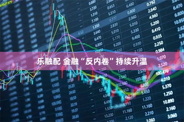 乐融配 金融“反内卷”持续升温