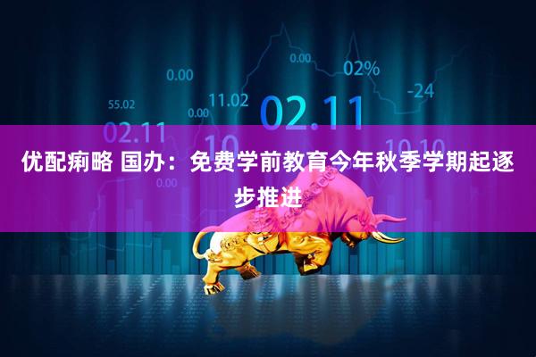 优配痢略 国办：免费学前教育今年秋季学期起逐步推进