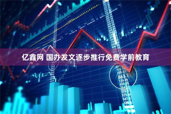 亿鑫网 国办发文逐步推行免费学前教育