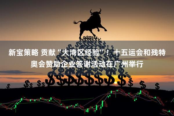 新宝策略 贡献“大湾区经验”！十五运会和残特奥会赞助企业答谢活动在广州举行