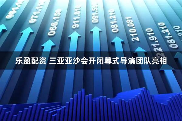 乐盈配资 三亚亚沙会开闭幕式导演团队亮相