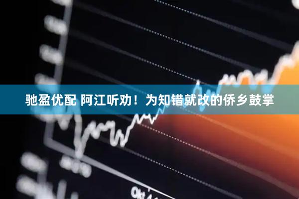 驰盈优配 阿江听劝！为知错就改的侨乡鼓掌