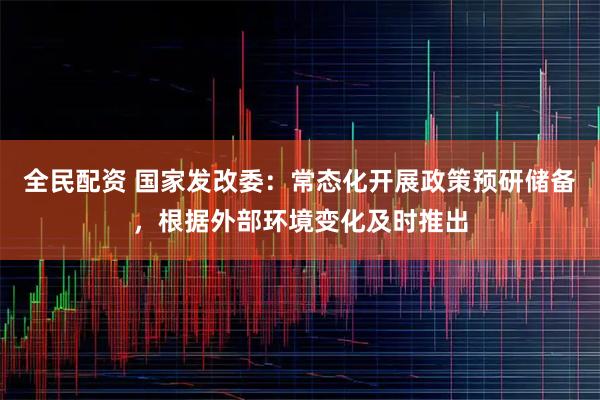 全民配资 国家发改委：常态化开展政策预研储备，根据外部环境变化及时推出