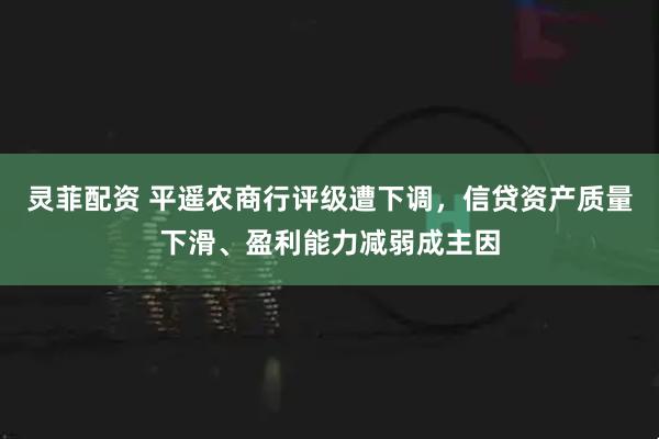 灵菲配资 平遥农商行评级遭下调，信贷资产质量下滑、盈利能力减弱成主因