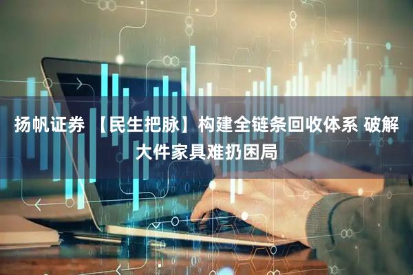 扬帆证券 【民生把脉】构建全链条回收体系 破解大件家具难扔困局