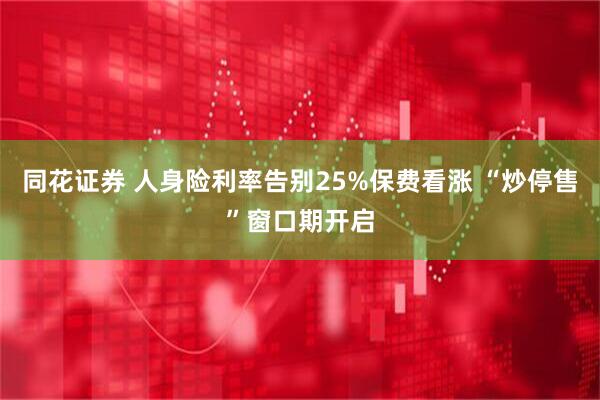 同花证券 人身险利率告别25%保费看涨 “炒停售”窗口期开启