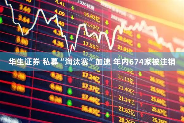 华生证券 私募“淘汰赛”加速 年内674家被注销