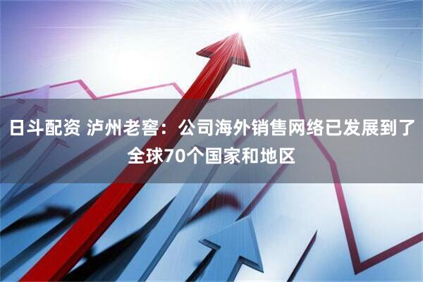 日斗配资 泸州老窖：公司海外销售网络已发展到了全球70个国家和地区