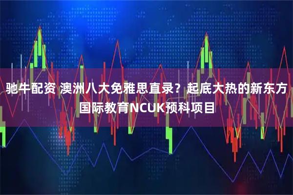 驰牛配资 澳洲八大免雅思直录？起底大热的新东方国际教育NCUK预科项目