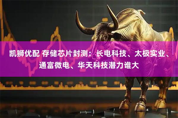 凯狮优配 存储芯片封测：长电科技、太极实业、通富微电、华天科技潜力谁大