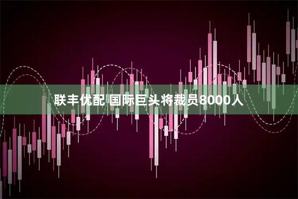 联丰优配 国际巨头将裁员8000人