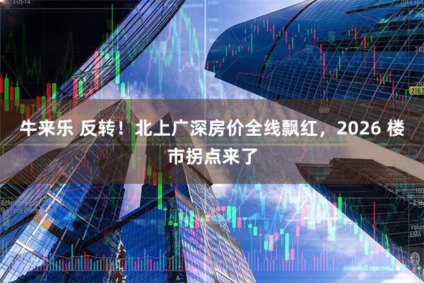 牛来乐 反转！北上广深房价全线飘红，2026 楼市拐点来了