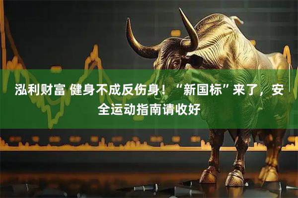 泓利财富 健身不成反伤身！“新国标”来了，安全运动指南请收好