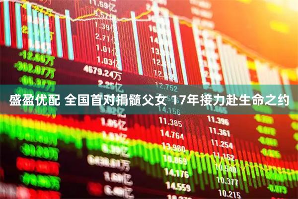 盛盈优配 全国首对捐髓父女 17年接力赴生命之约