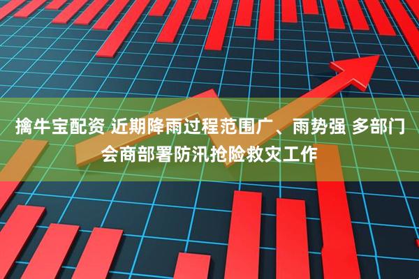擒牛宝配资 近期降雨过程范围广、雨势强 多部门会商部署防汛抢险救灾工作