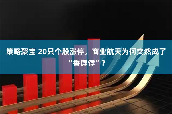 策略聚宝 20只个股涨停，商业航天为何突然成了“香饽饽”？