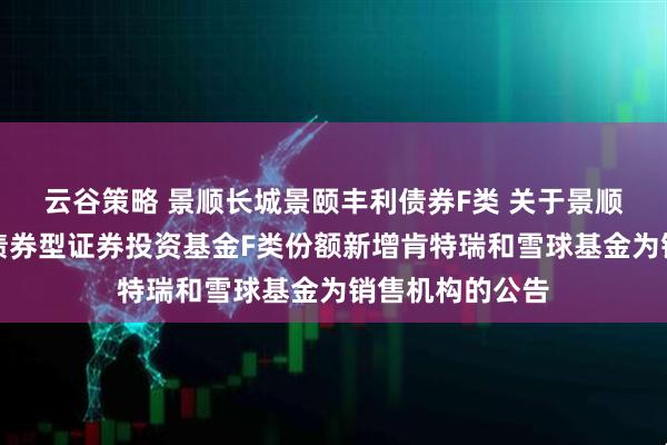 云谷策略 景顺长城景颐丰利债券F类 关于景顺长城景颐丰利债券型证券投资基金F类份额新增肯特瑞和雪球基金为销售机构的公告