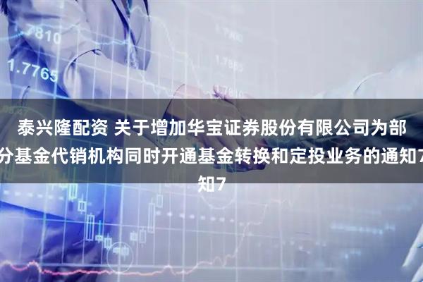 泰兴隆配资 关于增加华宝证券股份有限公司为部分基金代销机构同时开通基金转换和定投业务的通知7