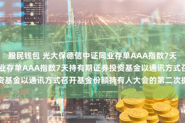 股民钱包 光大保德信中证同业存单AAA指数7天持有 光大保德信中证同业存单AAA指数7天持有期证券投资基金以通讯方式召开基金份额持有人大会的第二次提示性公告