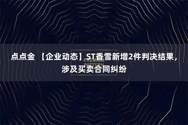 点点金 【企业动态】ST香雪新增2件判决结果，涉及买卖合同纠纷