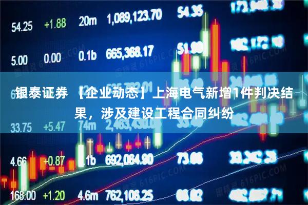银泰证券 【企业动态】上海电气新增1件判决结果，涉及建设工程合同纠纷