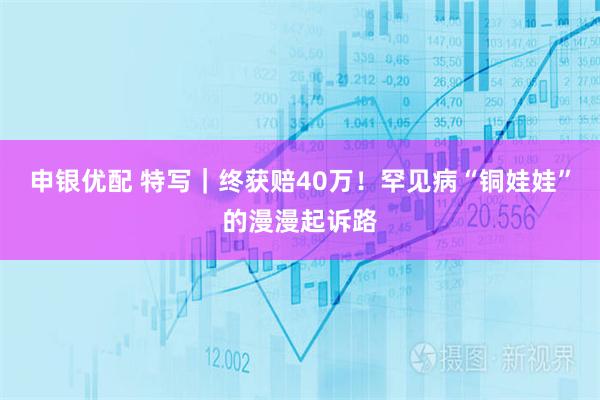 申银优配 特写｜终获赔40万！罕见病“铜娃娃”的漫漫起诉路