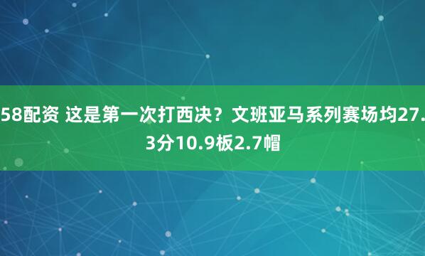 58配资 这是第一次打西决？文班亚马系列赛场均27.3分10.9板2.7帽