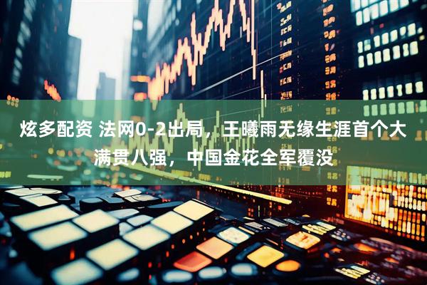 炫多配资 法网0-2出局，王曦雨无缘生涯首个大满贯八强，中国金花全军覆没