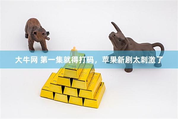 大牛网 第一集就得打码，苹果新剧太刺激了