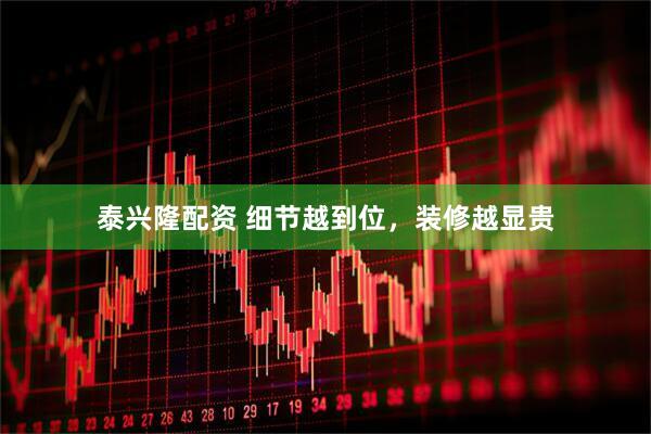 泰兴隆配资 细节越到位，装修越显贵