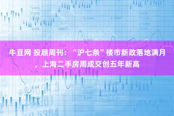 牛豆网 投顾周刊：“沪七条”楼市新政落地满月，上海二手房周成交创五年新高