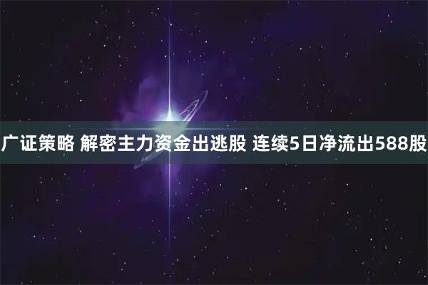 广证策略 解密主力资金出逃股 连续5日净流出588股