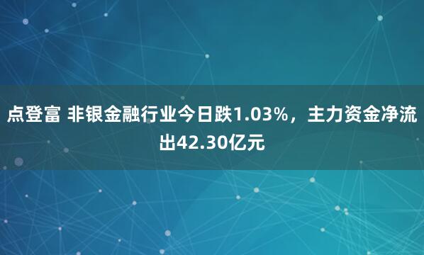 点登富 非银金融行业今日跌1.03%，主力资金净流出42.30亿元