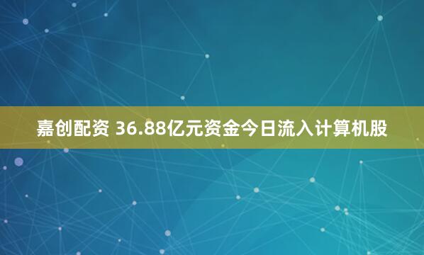 嘉创配资 36.88亿元资金今日流入计算机股