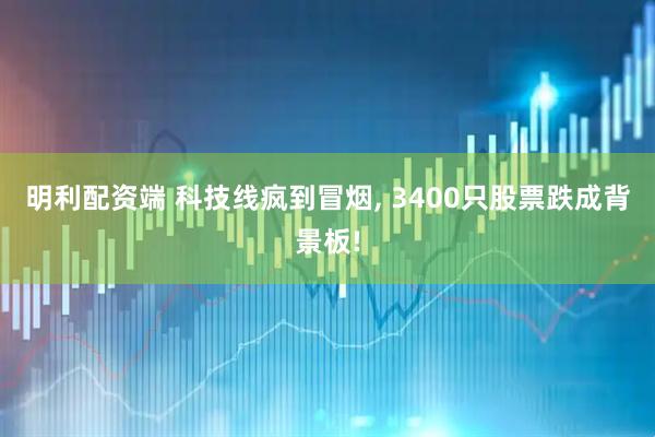 明利配资端 科技线疯到冒烟, 3400只股票跌成背景板!