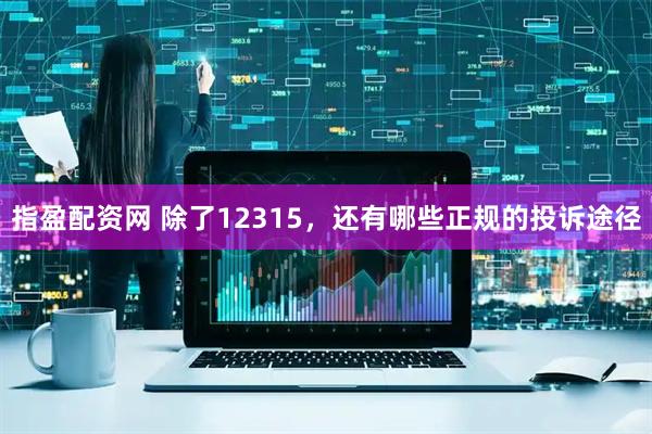 指盈配资网 除了12315，还有哪些正规的投诉途径