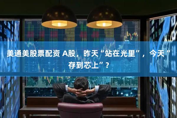 美通美股票配资 A股，昨天“站在光里”，今天“存到芯上”？