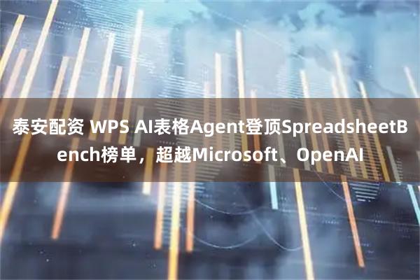 泰安配资 WPS AI表格Agent登顶SpreadsheetBench榜单，超越Microsoft、OpenAI