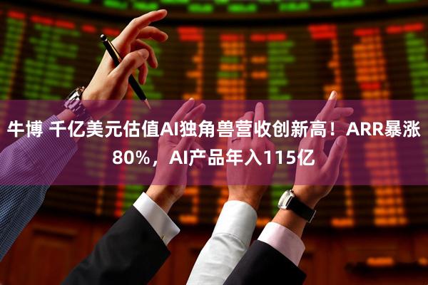 牛博 千亿美元估值AI独角兽营收创新高！ARR暴涨80%，AI产品年入115亿