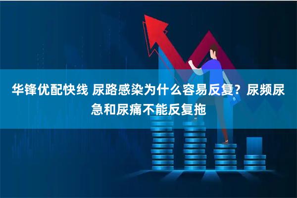 华锋优配快线 尿路感染为什么容易反复？尿频尿急和尿痛不能反复拖