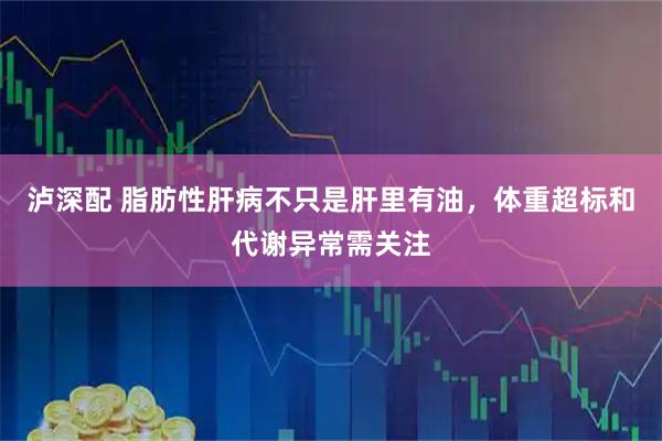 泸深配 脂肪性肝病不只是肝里有油，体重超标和代谢异常需关注