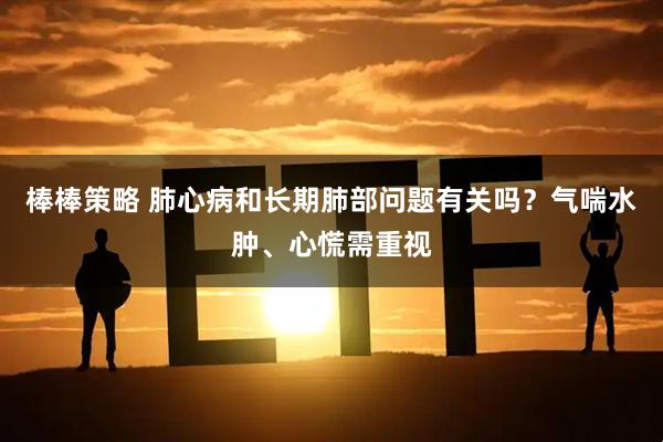 棒棒策略 肺心病和长期肺部问题有关吗？气喘水肿、心慌需重视