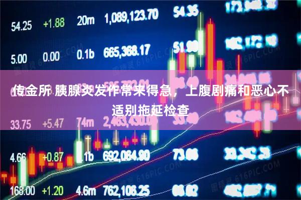 传金所 胰腺炎发作常来得急，上腹剧痛和恶心不适别拖延检查