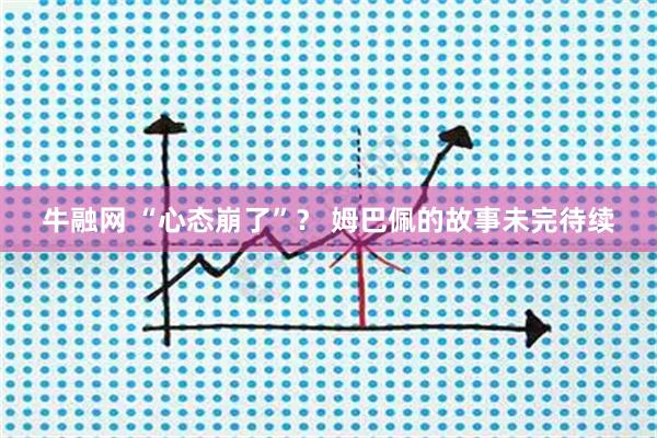 牛融网 “心态崩了”？ 姆巴佩的故事未完待续